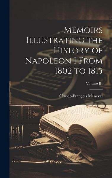 Produktbild: Memoirs Illustrating the History of Napoleon I From 1802 to 1815; Volume III