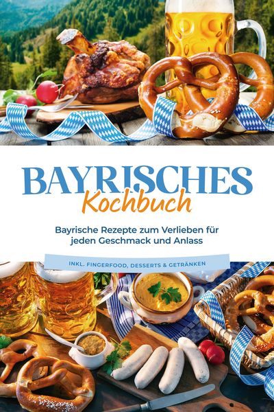 Produktbild: Bayrisches Kochbuch: Bayrische Rezepte zum Verlieben f&uuml;r jeden Geschmack und Anlass - inkl. Fingerfood, Desserts & Getr&auml;nken