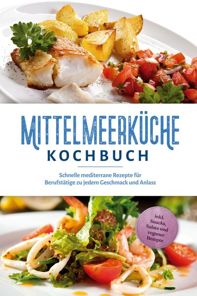 Produktbild: Mittelmeerk&uuml;che Kochbuch: Schnelle mediterrane Rezepte f&uuml;r Berufst&auml;tige zu jedem Geschmack und Anlass - inkl. Snacks, Salate und veganer Rezepte