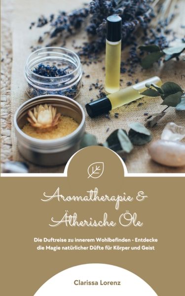 Produktbild: Aromatherapie und &Auml;therische &Ouml;le: Die Duftreise zu innerem Wohlbefinden - Entdecke die Magie nat&uuml;rlicher D&uuml;fte f&uuml;r K&ouml;rper und Geist