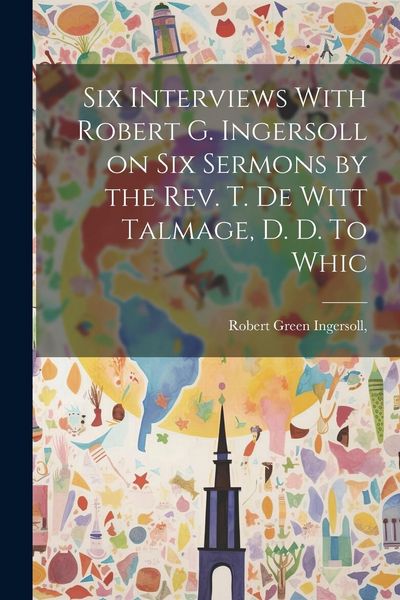 Produktbild: Six Interviews With Robert G. Ingersoll on six Sermons by the Rev. T. De Witt Talmage, D. D. To Whic