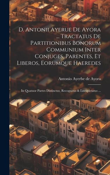 Produktbild: D. Antonii Ayerue De Ayora ... Tractatus De Partitionibus Bonorum Communium Inter Conjuges, Parentes, Et Liberos, Eorumque Haeredes: In Quatuor Partes