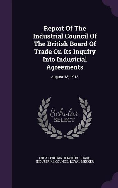 Produktbild: Report Of The Industrial Council Of The British Board Of Trade On Its Inquiry Into Industrial Agreements: August 18, 1913