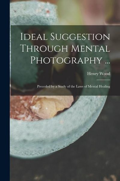 Produktbild: Ideal Suggestion Through Mental Photography ...: Preceded by a Study of the Laws of Mental Healing