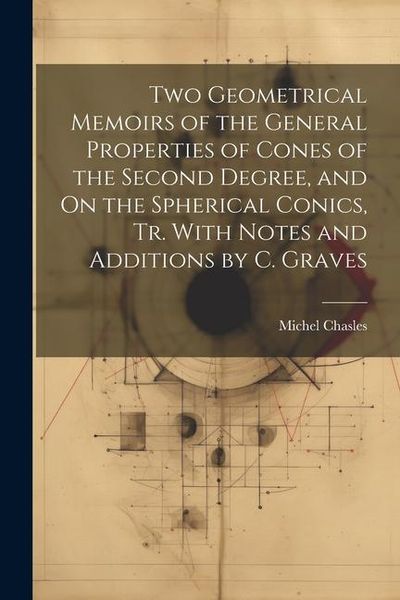 Produktbild: Two Geometrical Memoirs of the General Properties of Cones of the Second Degree, and On the Spherical Conics, Tr. With Notes and Additions by C. Grave