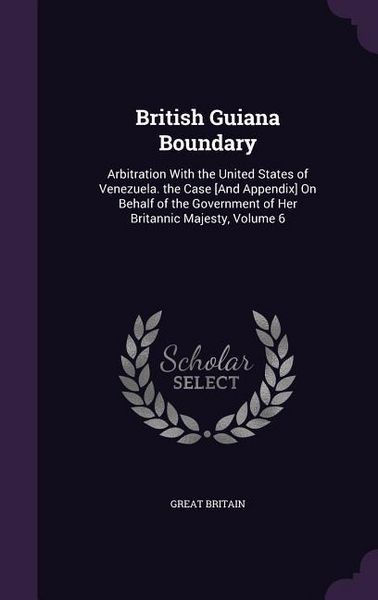 Produktbild: British Guiana Boundary: Arbitration With the United States of Venezuela. the Case [And Appendix] On Behalf of the Government of Her Britannic