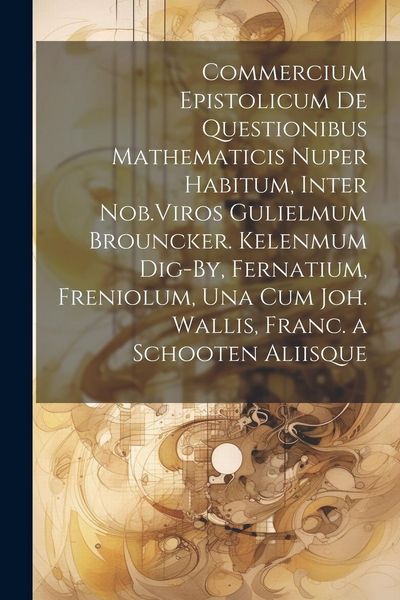 Produktbild: Commercium Epistolicum De Questionibus Mathematicis Nuper Habitum, Inter Nob.Viros Gulielmum Brouncker. Kelenmum Dig-By, Fernatium, Freniolum, Una Cum