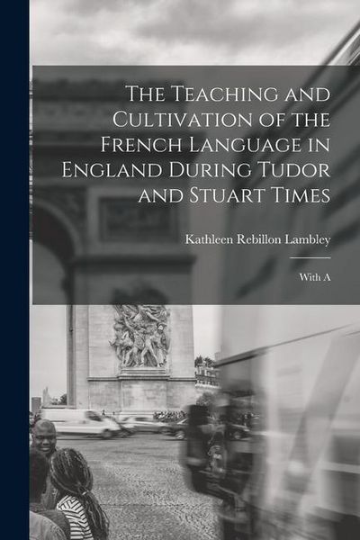 The Teaching and Cultivation of the French Language in England During Tudor and Stuart Times; With A, Taschenbuch von Kathleen Rebillon Lambley,