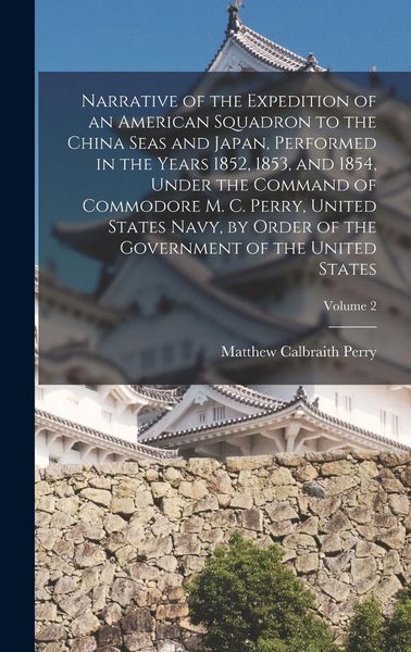 Produktbild: Narrative of the Expedition of an American Squadron to the China Seas and Japan, Performed in the Years 1852, 1853, and 1854, Under the Command of Commodore M. C. Perry, United States Navy, by Order of the Government of the United States; Volume 2