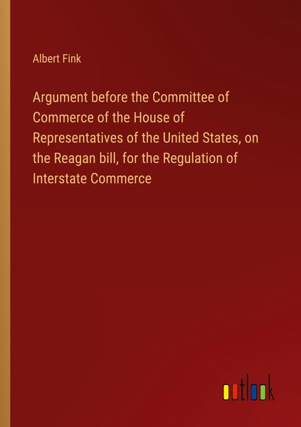 Produktbild: Argument before the Committee of Commerce of the House of Representatives of the United States, on the Reagan bill, for the Regulation of Interstate C