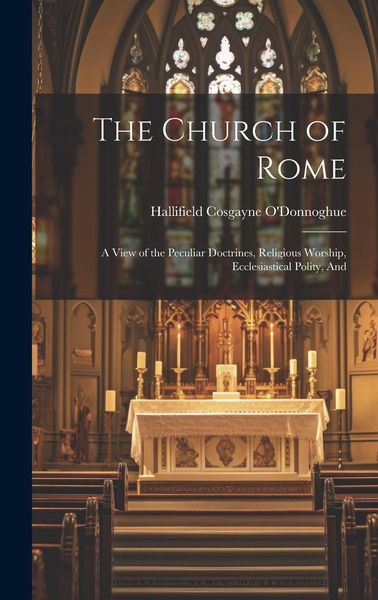 Produktbild: The Church of Rome: A View of the Peculiar Doctrines, Religious Worship, Ecclesiastical Polity, And