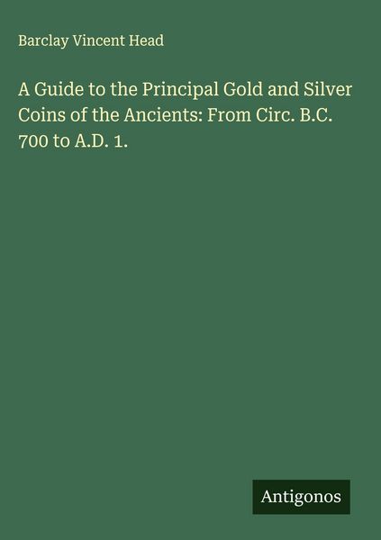 Produktbild: A Guide to the Principal Gold and Silver Coins of the Ancients: From Circ. B.C. 700 to A.D. 1.