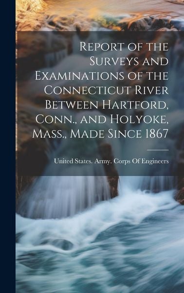 Produktbild: Report of the Surveys and Examinations of the Connecticut River Between Hartford, Conn., and Holyoke, Mass., Made Since 1867