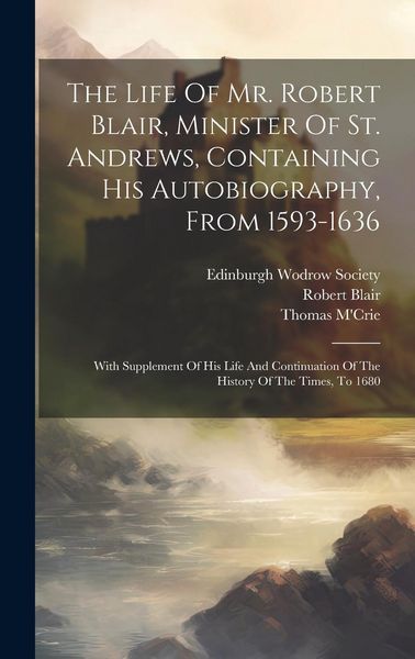 Produktbild: The Life Of Mr. Robert Blair, Minister Of St. Andrews, Containing His Autobiography, From 1593-1636