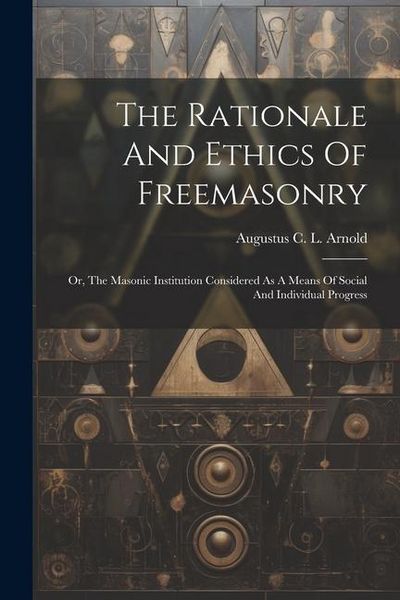 Produktbild: The Rationale And Ethics Of Freemasonry: Or, The Masonic Institution Considered As A Means Of Social And Individual Progress