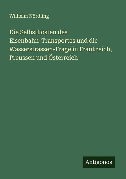 Die Selbstkosten des Eisenbahn-Transportes und die Wasserstrassen-Frage in Frankreich, Preussen und Österreich, Taschenbuch von Wilhelm Nördling,