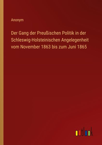 Der Gang der Preußischen Politik in der Schleswig-Holsteinischen Angelegenheit vom November 1863 bis zum Juni 1865, Taschenbuch von , Outlook,