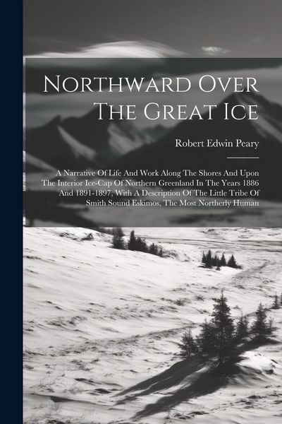 Produktbild: Northward Over The Great Ice: A Narrative Of Life And Work Along The Shores And Upon The Interior Ice-cap Of Northern Greenland In The Years 1886 An