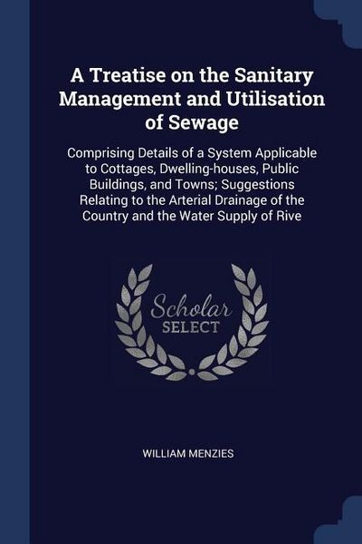 Produktbild: A Treatise on the Sanitary Management and Utilisation of Sewage: Comprising Details of a System Applicable to Cottages, Dwelling-houses, Public Buildi