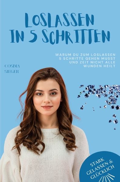 Produktbild: Stark, gelassen &amp; gl&uuml;cklich mit Cosima Sieger / Warum Du zum Loslassen 5 Schritte gehen musst und Zeit nicht alle Wunden heilt