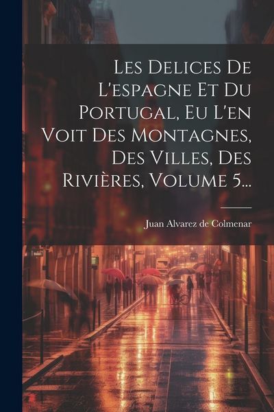 Produktbild: Les Delices De L'espagne Et Du Portugal, Eu L'en Voit Des Montagnes, Des Villes, Des Rivi&egrave;res, Volume 5...