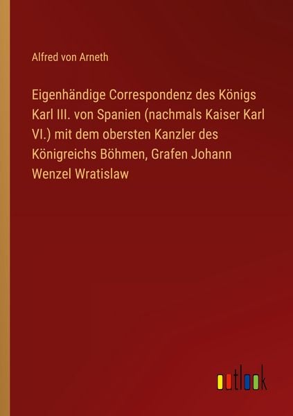 Produktbild: Eigenh&auml;ndige Correspondenz des K&ouml;nigs Karl III. von Spanien (nachmals Kaiser Karl VI.) mit dem obersten Kanzler des K&ouml;nigreichs B&ouml;hmen, Grafen Johann Wenzel Wratislaw