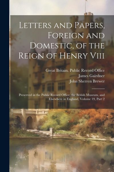Produktbild: Letters and Papers, Foreign and Domestic, of the Reign of Henry Viii: Preserved in the Public Record Office, the British Museum, and Elsewhere in Engl