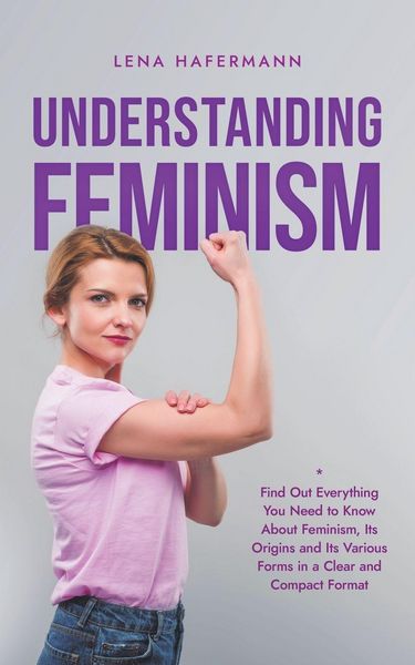 Produktbild: Understanding Feminism Find Out Everything You Need to Know About Feminism, Its Origins and Its Various Forms in a Clear and Compact Format