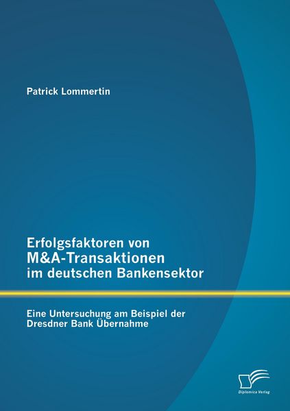 Produktbild: Erfolgsfaktoren von M&A-Transaktionen im deutschen Bankensektor: Eine Untersuchung am Beispiel der Dresdner Bank &Uuml;bernahme