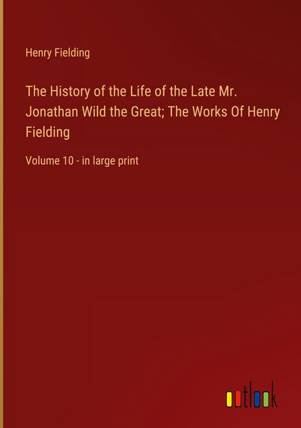 Produktbild: The History of the Life of the Late Mr. Jonathan Wild the Great; The Works Of Henry Fielding