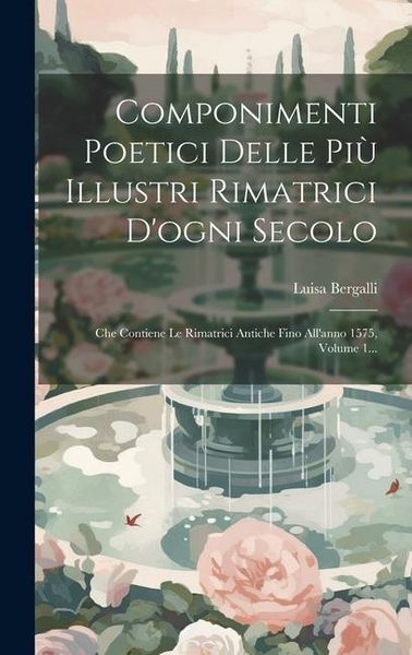 Produktbild: Componimenti Poetici Delle Pi&ugrave; Illustri Rimatrici D'ogni Secolo: Che Contiene Le Rimatrici Antiche Fino All'anno 1575, Volume 1...