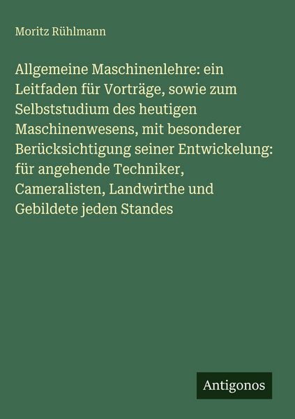 Produktbild: Allgemeine Maschinenlehre: ein Leitfaden f&uuml;r Vortr&auml;ge, sowie zum Selbststudium des heutigen Maschinenwesens, mit besonderer Ber&uuml;cksichtigung seiner En