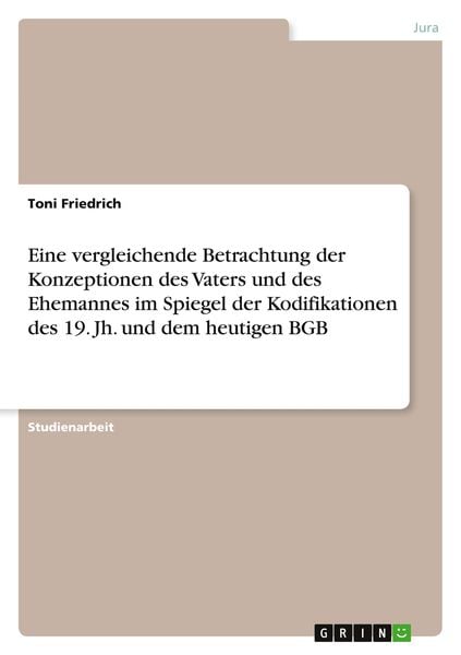 Eine vergleichende Betrachtung der Konzeptionen des Vaters und des Ehemannes im Spiegel der Kodifikationen des 19. Jh. und dem heutigen BGB