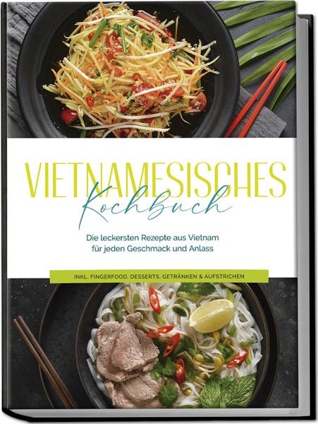 Vietnamesisches Kochbuch: Die leckersten Rezepte aus Vietnam für jeden Geschmack und Anlass - inkl. Fingerfood, Desserts