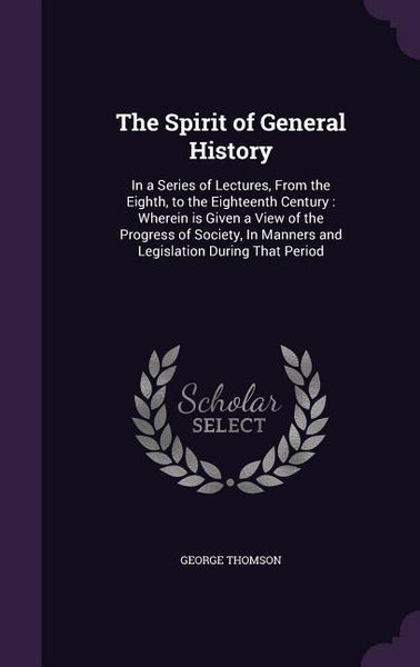 Produktbild: The Spirit of General History: In a Series of Lectures, From the Eighth, to the Eighteenth Century: Wherein is Given a View of the Progress of Societ