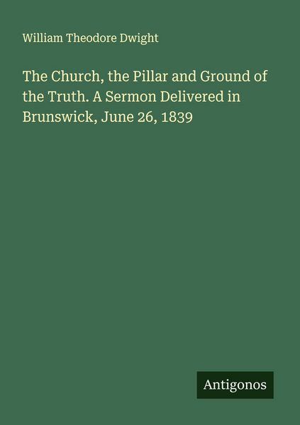 Produktbild: The Church, the Pillar and Ground of the Truth. A Sermon Delivered in Brunswick, June 26, 1839