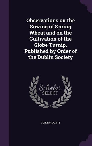 Produktbild: Observations on the Sowing of Spring Wheat and on the Cultivation of the Globe Turnip, Published by Order of the Dublin Society