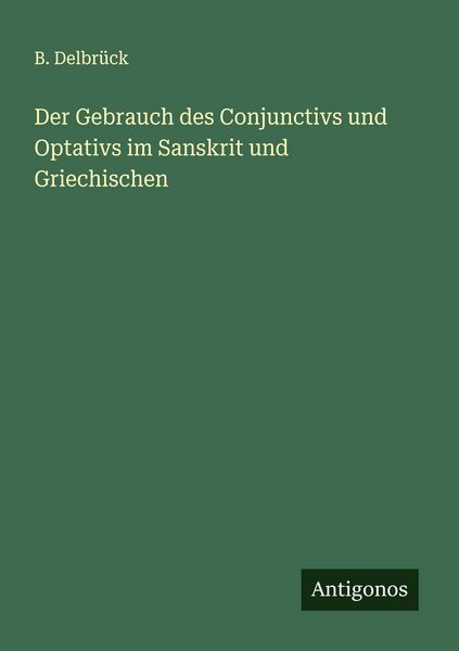 Der Gebrauch des Conjunctivs und Optativs im Sanskrit und Griechischen, Taschenbuch von B. Delbrück, Antigonos Verlag, 9783563128626