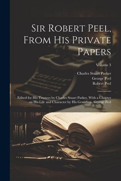 Produktbild: Sir Robert Peel, From his Private Papers: Edited for his Trustees by Charles Stuart Parker, With a Chapter on his Life and Character by his Grandson,