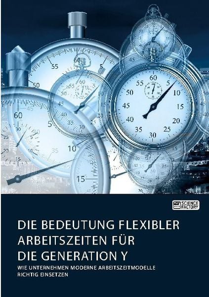 Produktbild: Die Bedeutung flexibler Arbeitszeiten f&uuml;r die Generation Y. Wie Unternehmen moderne Arbeitszeitmodelle richtig einsetzen
