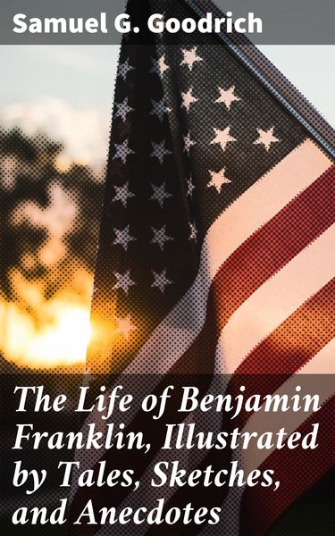 Produktbild: The Life of Benjamin Franklin, Illustrated by Tales, Sketches, and Anecdotes