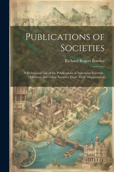 Produktbild: Publications of Societies; a Provisional List of the Publications of American Scientific, Literary, and Other Societies From Their Organization