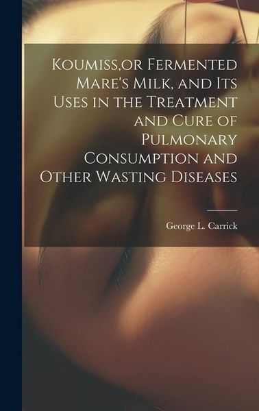 Produktbild: Koumiss, or Fermented Mare's Milk, and Its Uses in the Treatment and Cure of Pulmonary Consumption and Other Wasting Diseases