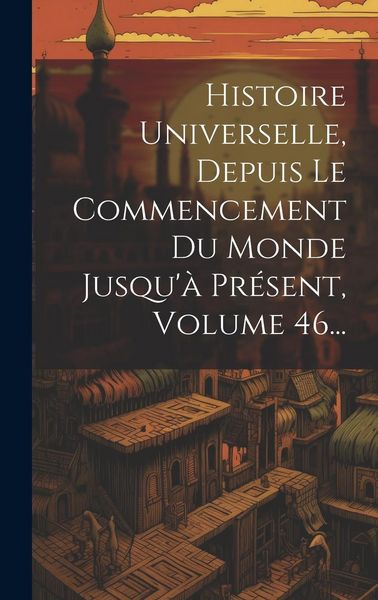 Produktbild: Histoire Universelle, Depuis Le Commencement Du Monde Jusqu'&agrave; Pr&eacute;sent, Volume 46...