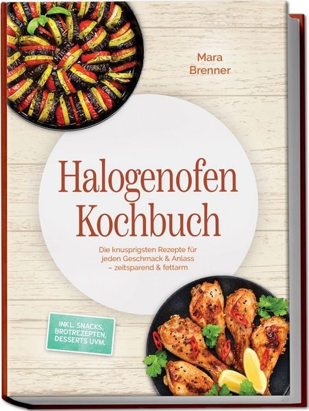 Produktbild: Halogenofen Kochbuch: Die knusprigsten Rezepte f&uuml;r jeden Geschmack & Anlass &ndash; zeitsparend & fettarm &ndash; inkl. Snacks, Brotrezepten, Desserts uvm.
