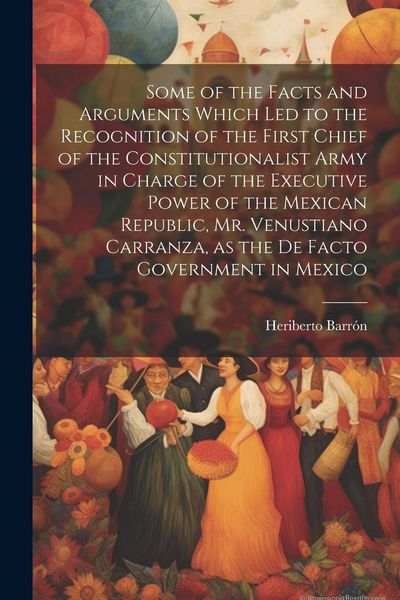 Produktbild: Some of the Facts and Arguments Which led to the Recognition of the First Chief of the Constitutionalist Army in Charge of the Executive Power of the