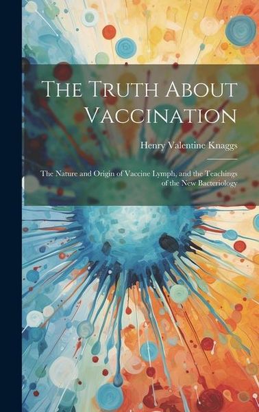 Produktbild: The Truth About Vaccination; the Nature and Origin of Vaccine Lymph, and the Teachings of the new Bacteriology
