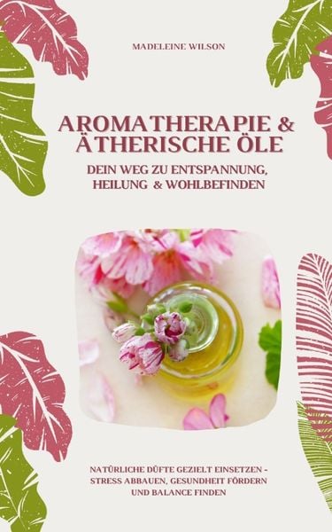 Produktbild: Aromatherapie und &Auml;therische &Ouml;le: Dein Weg zu Entspannung, Heilung und Wohlbefinden (Nat&uuml;rliche D&uuml;fte gezielt einsetzen &ndash; Stress abbauen, Gesundheit f&ouml;rdern und Balance finden)