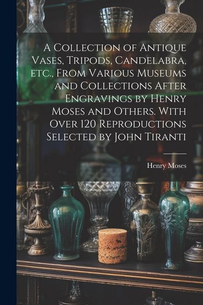 Produktbild: A Collection of Antique Vases, Tripods, Candelabra, etc., From Various Museums and Collections After Engravings by Henry Moses and Others. With Over 1