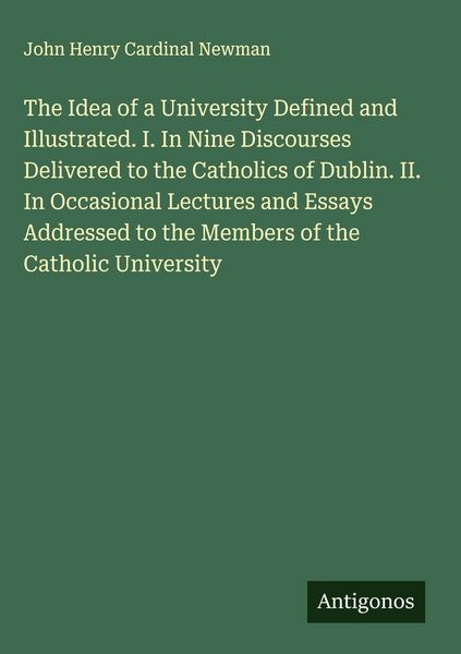 Produktbild: The Idea of a University Defined and Illustrated. I. In Nine Discourses Delivered to the Catholics of Dublin. II. In Occasional Lectures and Essays Ad